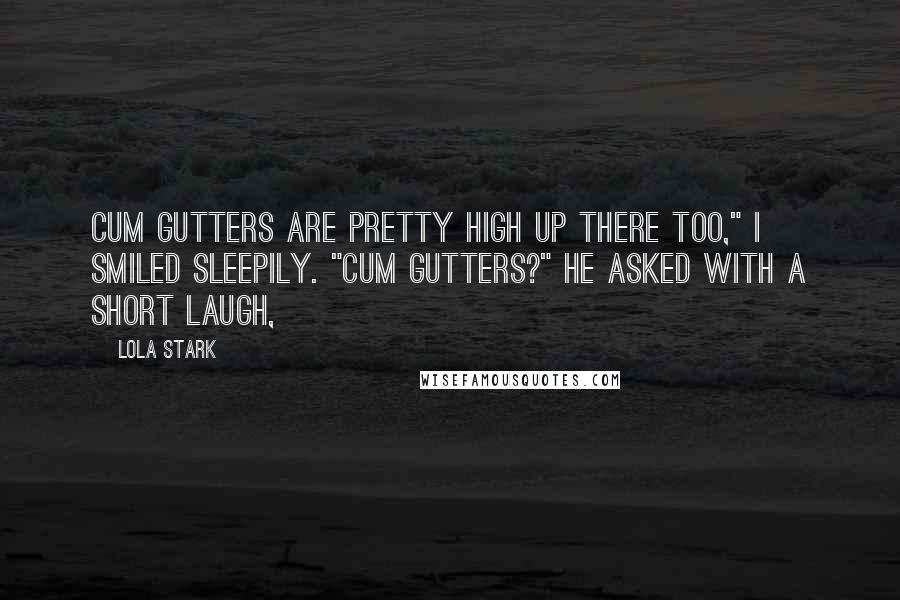 Lola Stark Quotes: Cum gutters are pretty high up there too," I smiled sleepily. "Cum gutters?" he asked with a short laugh,