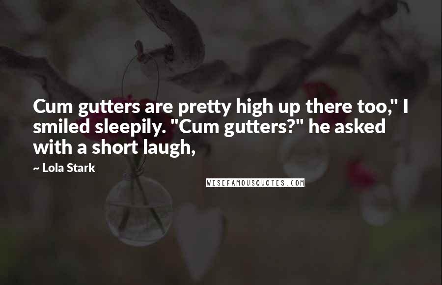 Lola Stark Quotes: Cum gutters are pretty high up there too," I smiled sleepily. "Cum gutters?" he asked with a short laugh,