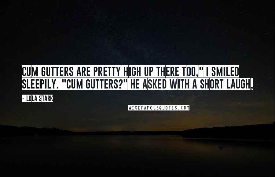 Lola Stark Quotes: Cum gutters are pretty high up there too," I smiled sleepily. "Cum gutters?" he asked with a short laugh,