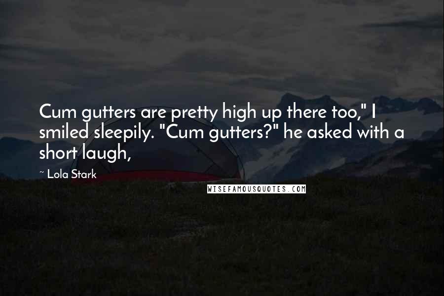 Lola Stark Quotes: Cum gutters are pretty high up there too," I smiled sleepily. "Cum gutters?" he asked with a short laugh,