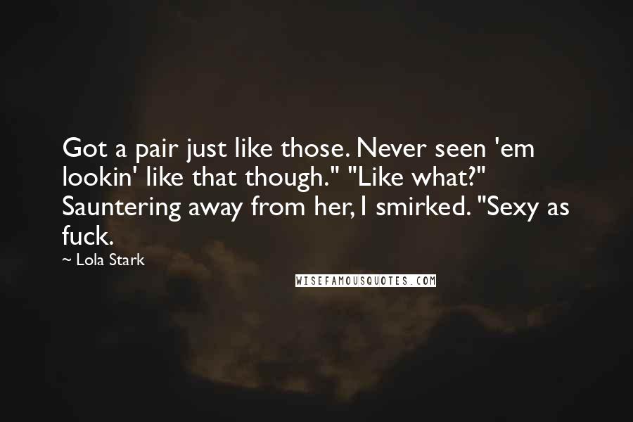 Lola Stark Quotes: Got a pair just like those. Never seen 'em lookin' like that though." "Like what?" Sauntering away from her, I smirked. "Sexy as fuck.