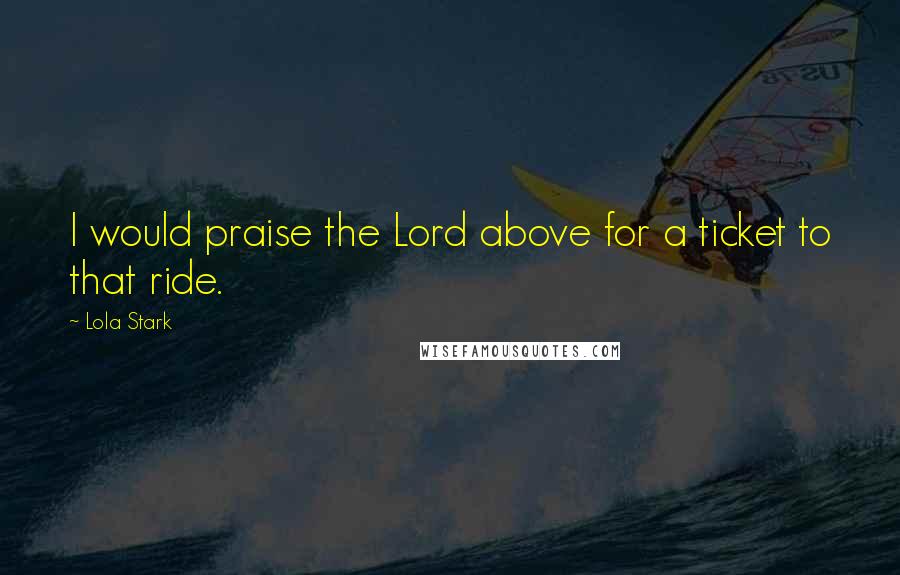 Lola Stark Quotes: I would praise the Lord above for a ticket to that ride.