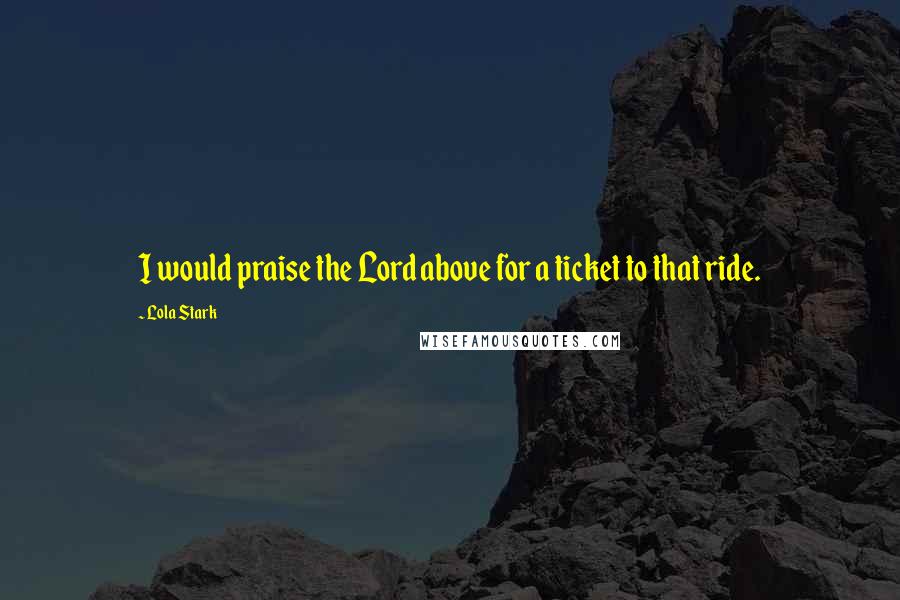 Lola Stark Quotes: I would praise the Lord above for a ticket to that ride.