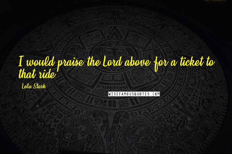 Lola Stark Quotes: I would praise the Lord above for a ticket to that ride.