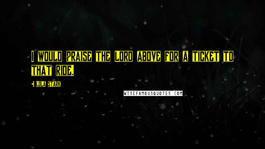 Lola Stark Quotes: I would praise the Lord above for a ticket to that ride.