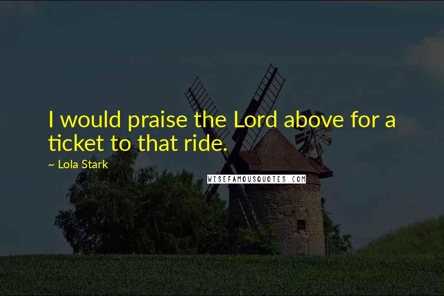 Lola Stark Quotes: I would praise the Lord above for a ticket to that ride.