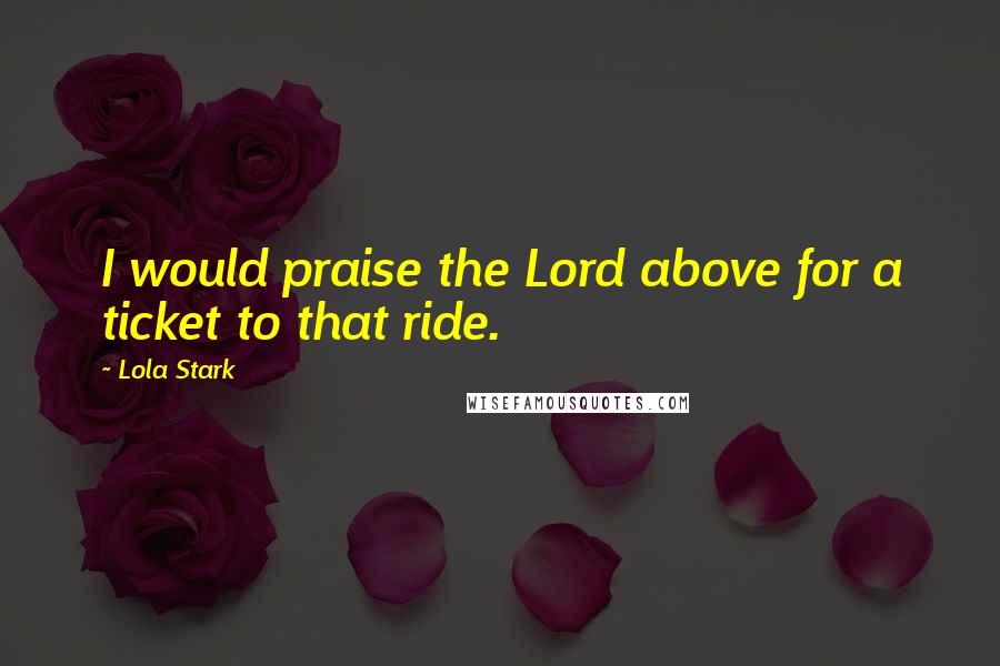 Lola Stark Quotes: I would praise the Lord above for a ticket to that ride.