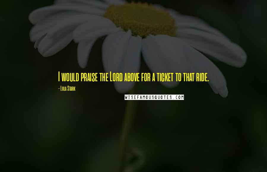 Lola Stark Quotes: I would praise the Lord above for a ticket to that ride.