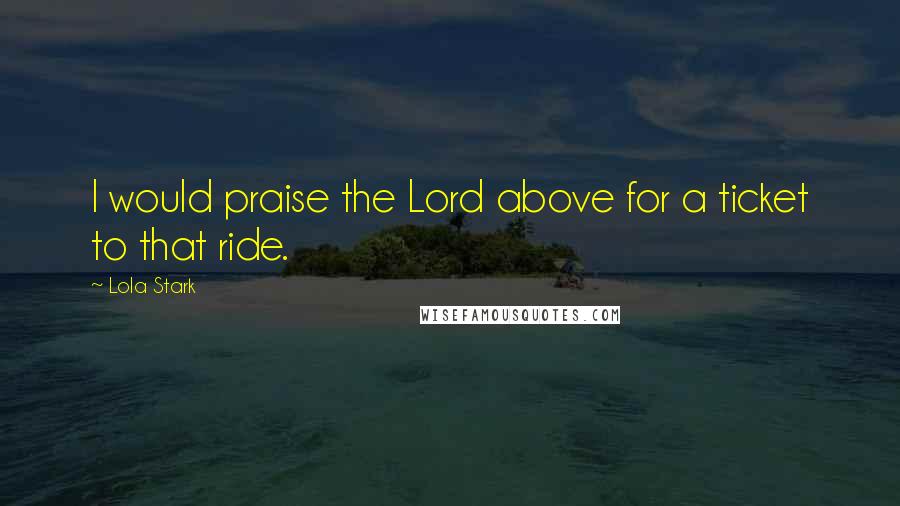 Lola Stark Quotes: I would praise the Lord above for a ticket to that ride.