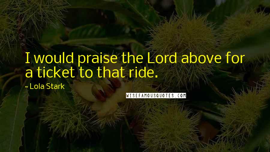 Lola Stark Quotes: I would praise the Lord above for a ticket to that ride.