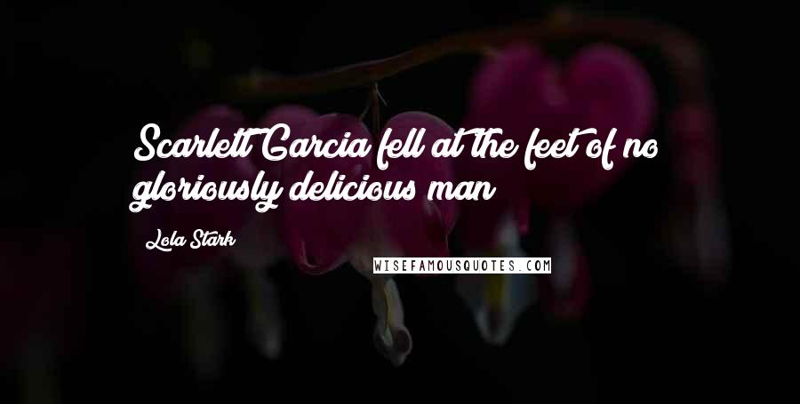 Lola Stark Quotes: Scarlett Garcia fell at the feet of no gloriously delicious man!
