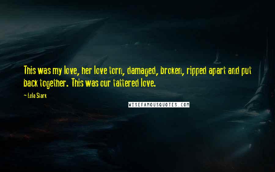 Lola Stark Quotes: This was my love, her love torn, damaged, broken, ripped apart and put back together. This was our tattered love.