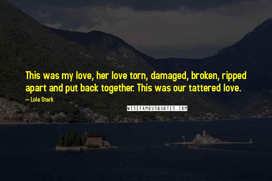 Lola Stark Quotes: This was my love, her love torn, damaged, broken, ripped apart and put back together. This was our tattered love.