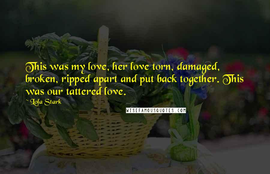 Lola Stark Quotes: This was my love, her love torn, damaged, broken, ripped apart and put back together. This was our tattered love.