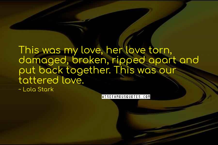 Lola Stark Quotes: This was my love, her love torn, damaged, broken, ripped apart and put back together. This was our tattered love.