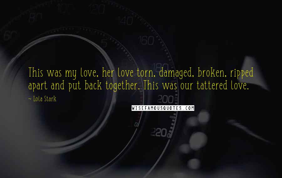 Lola Stark Quotes: This was my love, her love torn, damaged, broken, ripped apart and put back together. This was our tattered love.