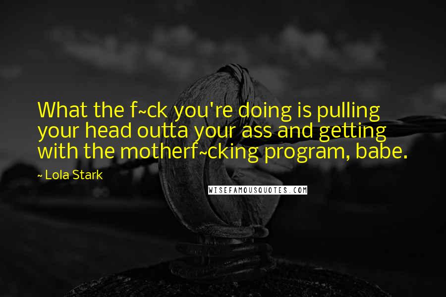 Lola Stark Quotes: What the f~ck you're doing is pulling your head outta your ass and getting with the motherf~cking program, babe.