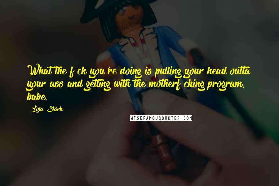 Lola Stark Quotes: What the f~ck you're doing is pulling your head outta your ass and getting with the motherf~cking program, babe.