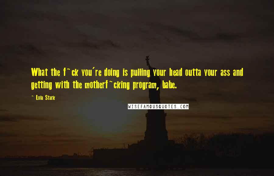 Lola Stark Quotes: What the f~ck you're doing is pulling your head outta your ass and getting with the motherf~cking program, babe.