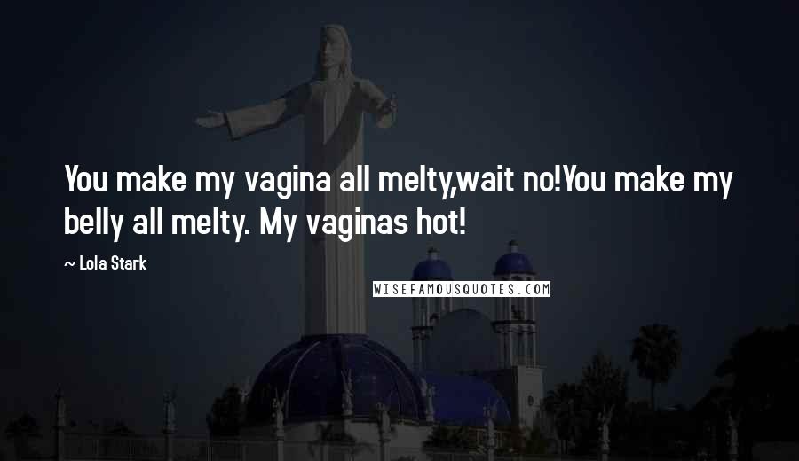 Lola Stark Quotes: You make my vagina all melty,wait no!You make my belly all melty. My vaginas hot!