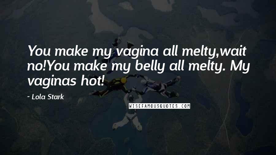 Lola Stark Quotes: You make my vagina all melty,wait no!You make my belly all melty. My vaginas hot!