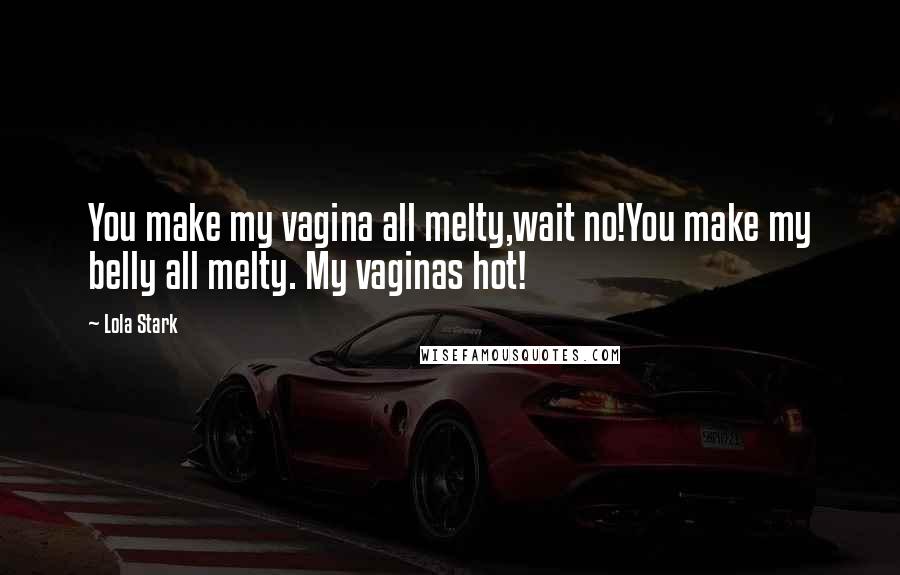 Lola Stark Quotes: You make my vagina all melty,wait no!You make my belly all melty. My vaginas hot!