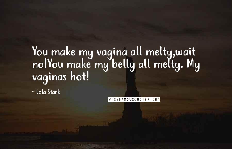 Lola Stark Quotes: You make my vagina all melty,wait no!You make my belly all melty. My vaginas hot!