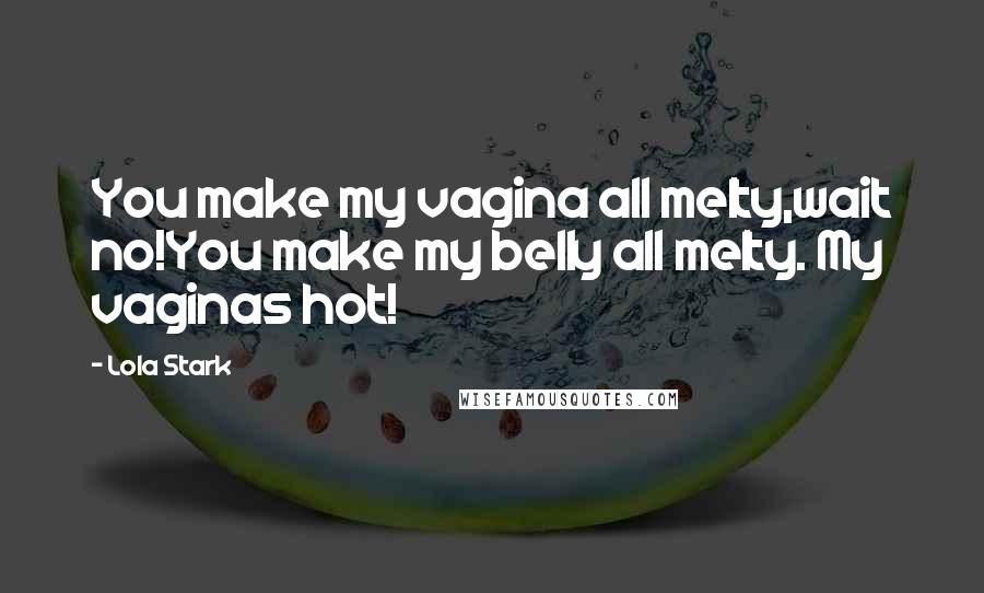 Lola Stark Quotes: You make my vagina all melty,wait no!You make my belly all melty. My vaginas hot!