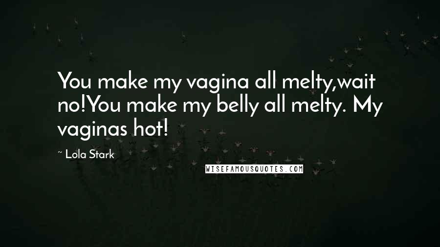Lola Stark Quotes: You make my vagina all melty,wait no!You make my belly all melty. My vaginas hot!