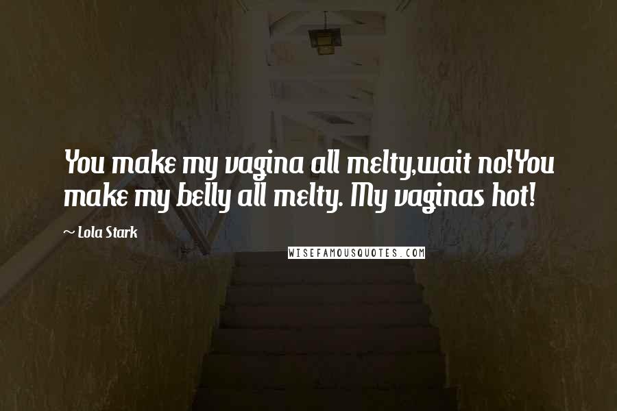 Lola Stark Quotes: You make my vagina all melty,wait no!You make my belly all melty. My vaginas hot!