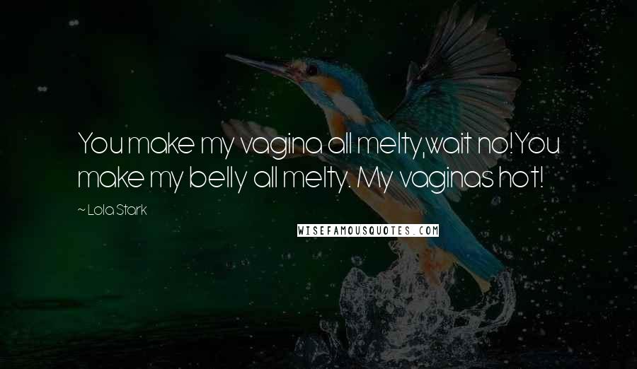 Lola Stark Quotes: You make my vagina all melty,wait no!You make my belly all melty. My vaginas hot!