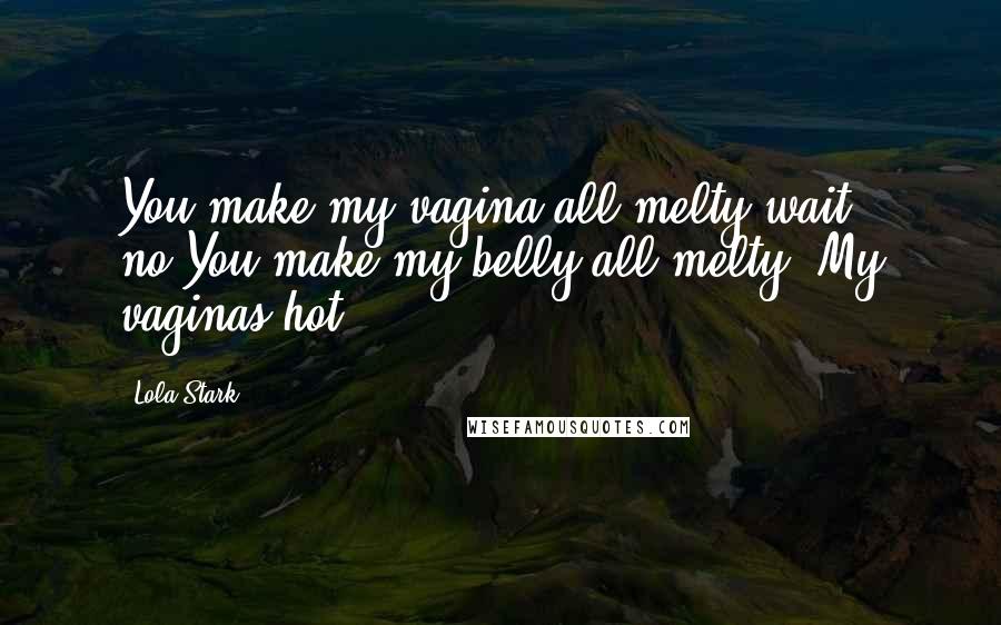 Lola Stark Quotes: You make my vagina all melty,wait no!You make my belly all melty. My vaginas hot!