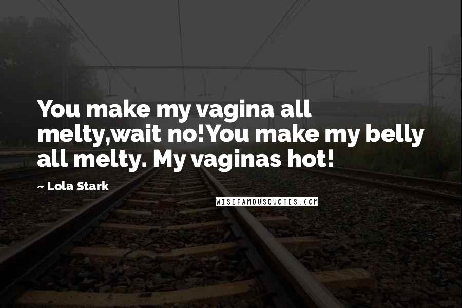 Lola Stark Quotes: You make my vagina all melty,wait no!You make my belly all melty. My vaginas hot!