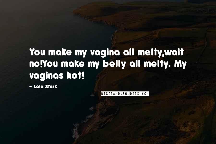Lola Stark Quotes: You make my vagina all melty,wait no!You make my belly all melty. My vaginas hot!