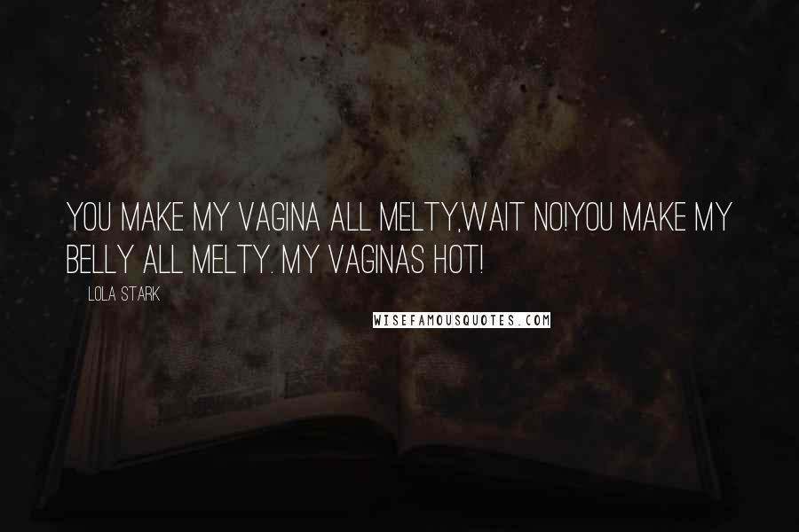Lola Stark Quotes: You make my vagina all melty,wait no!You make my belly all melty. My vaginas hot!