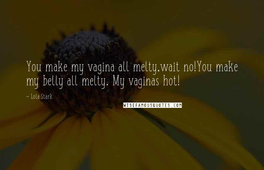 Lola Stark Quotes: You make my vagina all melty,wait no!You make my belly all melty. My vaginas hot!
