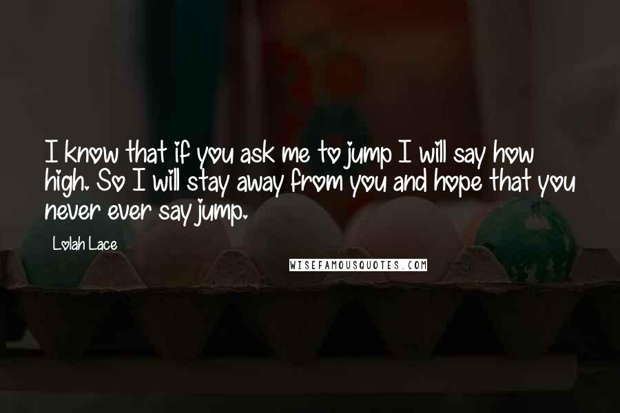 Lolah Lace Quotes: I know that if you ask me to jump I will say how high. So I will stay away from you and hope that you never ever say jump.