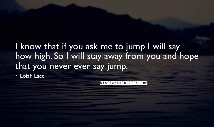 Lolah Lace Quotes: I know that if you ask me to jump I will say how high. So I will stay away from you and hope that you never ever say jump.