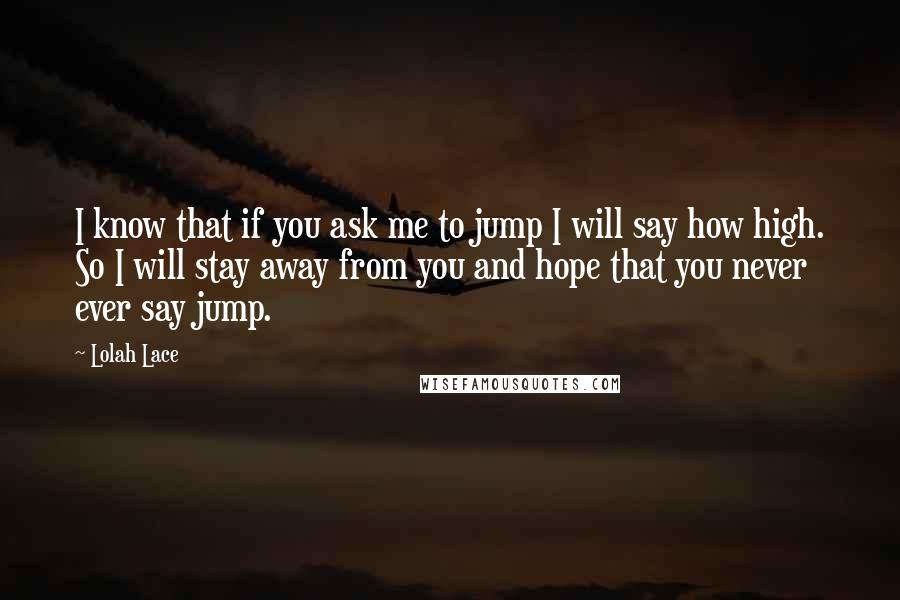 Lolah Lace Quotes: I know that if you ask me to jump I will say how high. So I will stay away from you and hope that you never ever say jump.