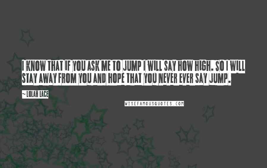 Lolah Lace Quotes: I know that if you ask me to jump I will say how high. So I will stay away from you and hope that you never ever say jump.