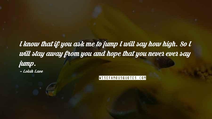 Lolah Lace Quotes: I know that if you ask me to jump I will say how high. So I will stay away from you and hope that you never ever say jump.