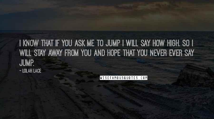 Lolah Lace Quotes: I know that if you ask me to jump I will say how high. So I will stay away from you and hope that you never ever say jump.