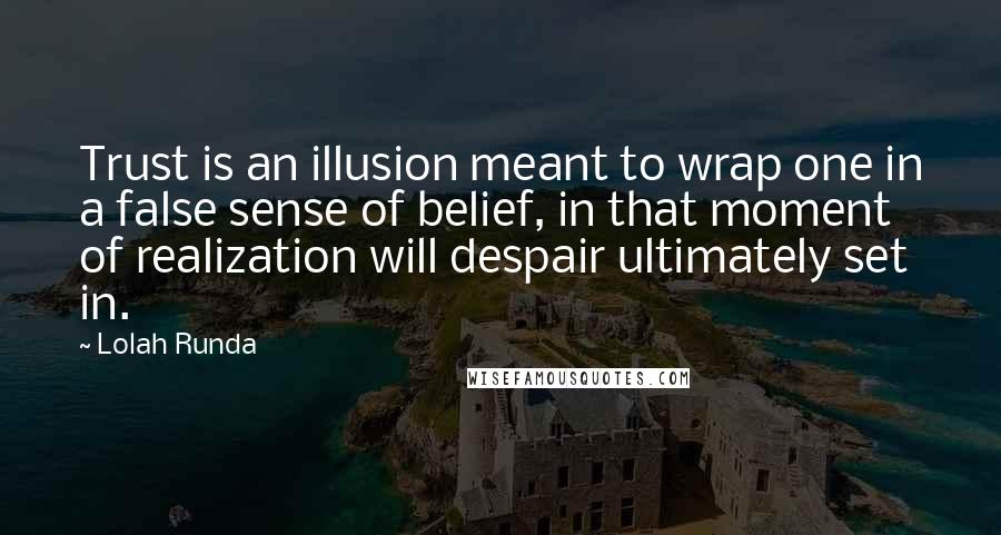 Lolah Runda Quotes: Trust is an illusion meant to wrap one in a false sense of belief, in that moment of realization will despair ultimately set in.