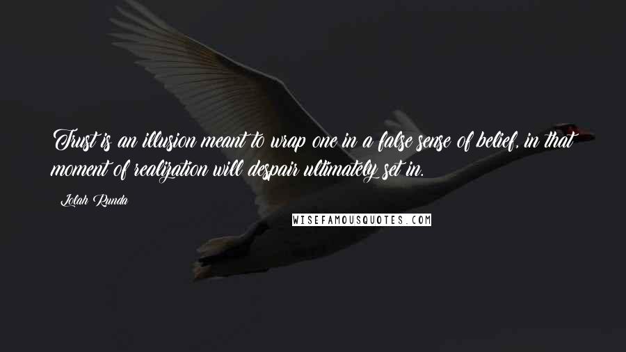 Lolah Runda Quotes: Trust is an illusion meant to wrap one in a false sense of belief, in that moment of realization will despair ultimately set in.