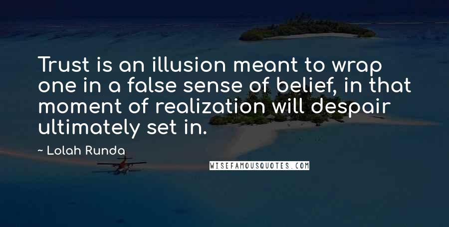 Lolah Runda Quotes: Trust is an illusion meant to wrap one in a false sense of belief, in that moment of realization will despair ultimately set in.