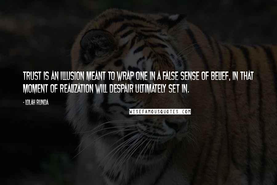 Lolah Runda Quotes: Trust is an illusion meant to wrap one in a false sense of belief, in that moment of realization will despair ultimately set in.