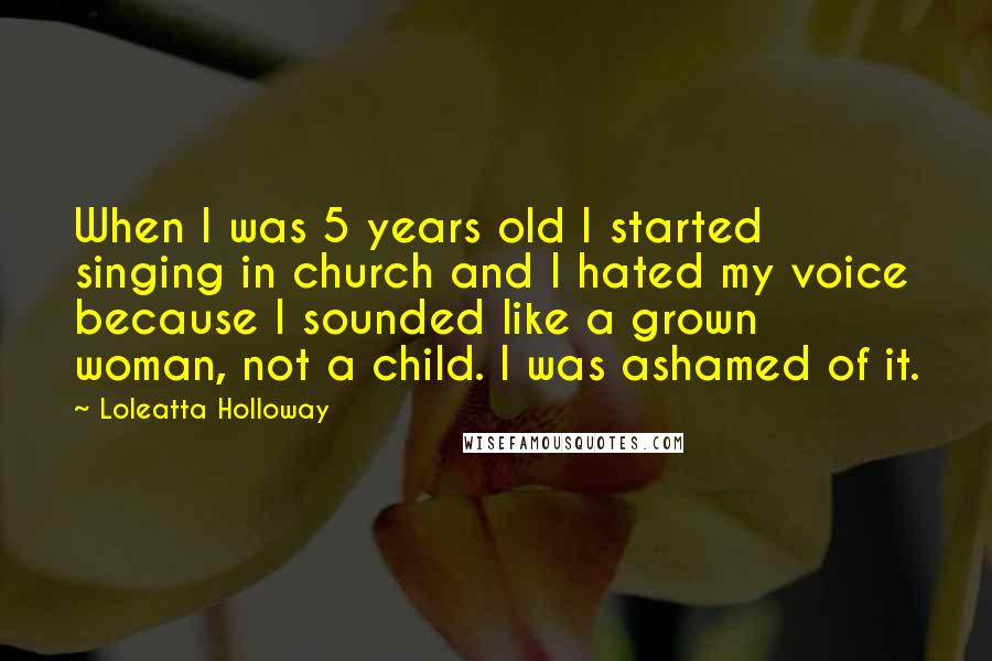 Loleatta Holloway Quotes: When I was 5 years old I started singing in church and I hated my voice because I sounded like a grown woman, not a child. I was ashamed of it.