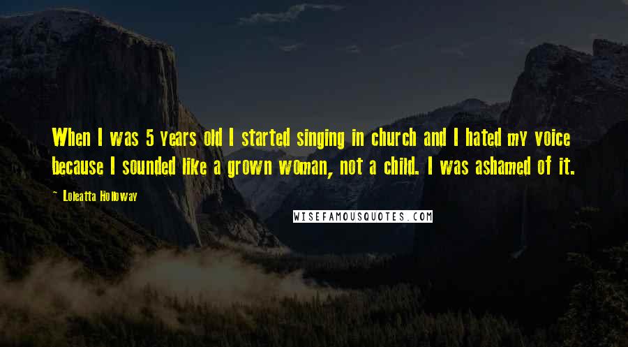 Loleatta Holloway Quotes: When I was 5 years old I started singing in church and I hated my voice because I sounded like a grown woman, not a child. I was ashamed of it.