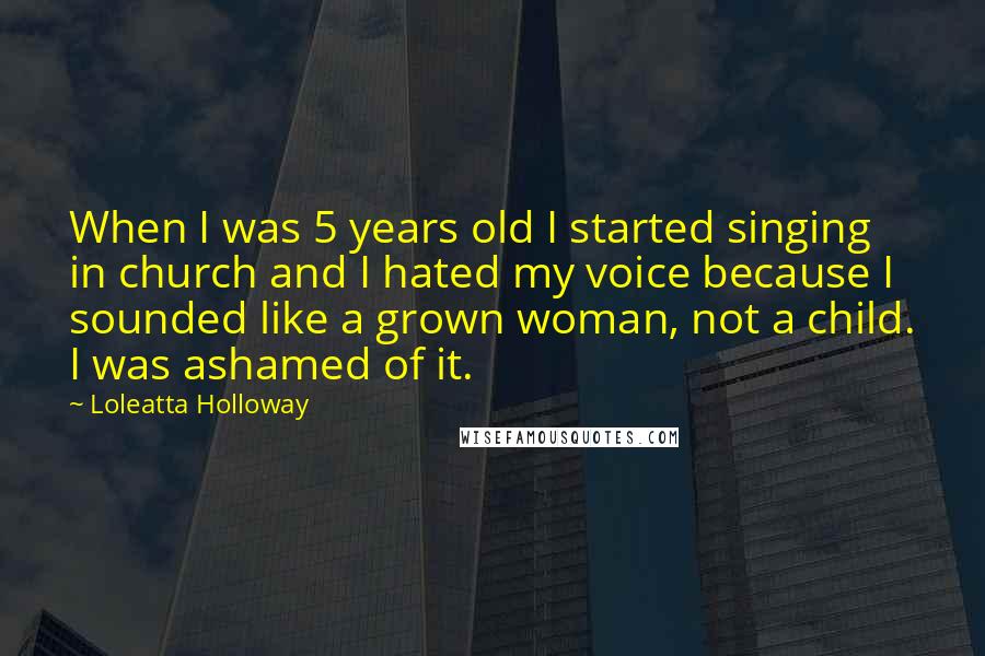 Loleatta Holloway Quotes: When I was 5 years old I started singing in church and I hated my voice because I sounded like a grown woman, not a child. I was ashamed of it.