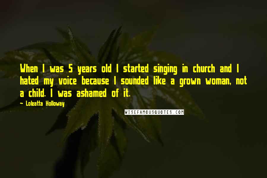 Loleatta Holloway Quotes: When I was 5 years old I started singing in church and I hated my voice because I sounded like a grown woman, not a child. I was ashamed of it.